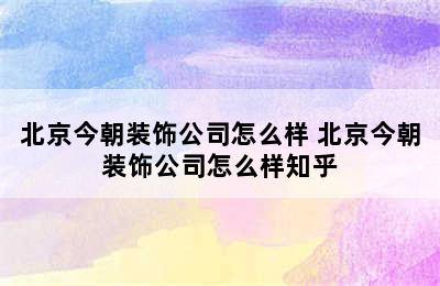 北京今朝装饰公司怎么样 北京今朝装饰公司怎么样知乎